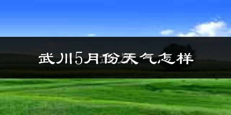 武川县5月份天气如何?很冷吗?