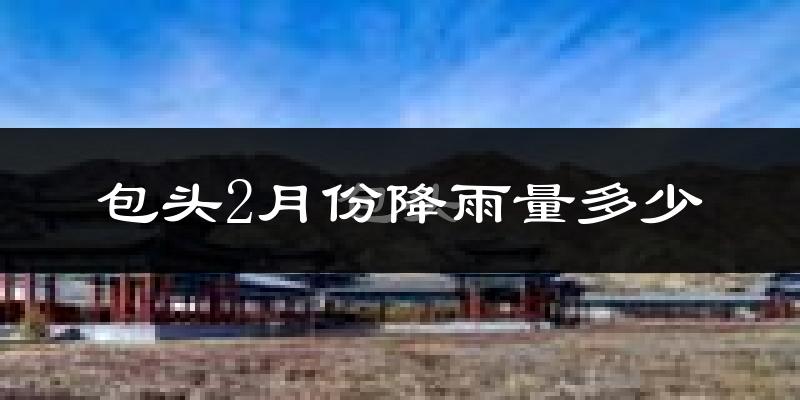 包头2月份降雨量多少?包头二月下雨多吗?