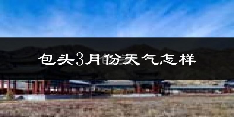 包头市3月份天气如何?还冷吗?