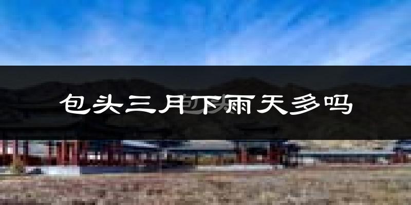 包头三月下雨天多吗?包头3月份降雨量多少?
