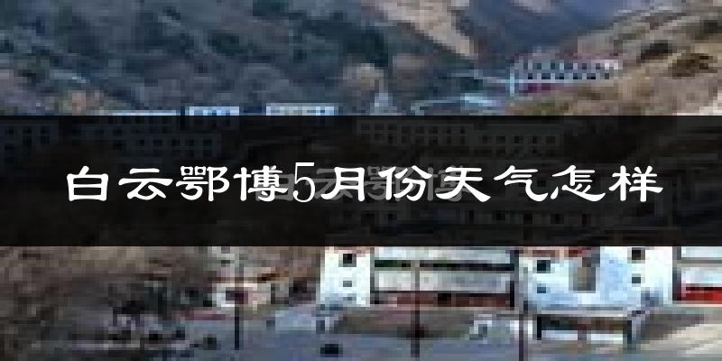 白云鄂博5月份天气怎样?白云鄂博五月冷不冷?