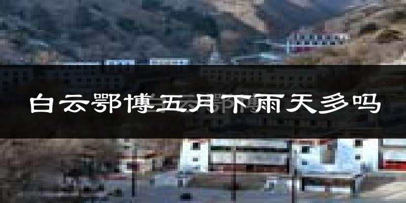 白云鄂博五月下雨天多吗?白云鄂博5月份降雨量多少?