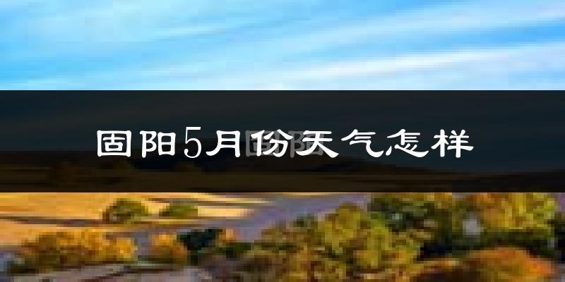 固阳县5月份天气如何?冷热程度怎么样?