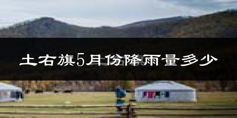 土右旗5月份降雨量多少?土右旗五月下雨多吗?