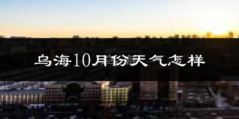 乌海10月份天气怎样?乌海十月冷吗?