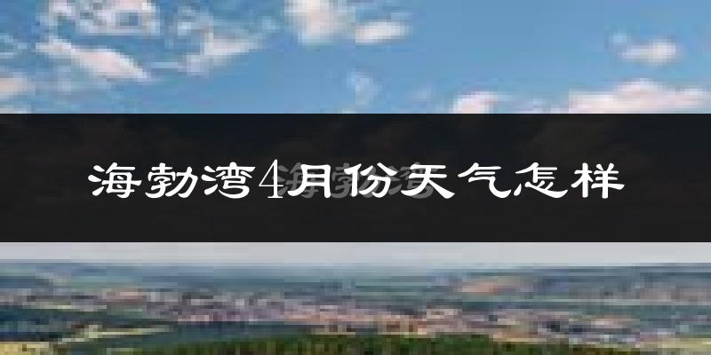 海勃湾4月份天气怎样?海勃湾四月冷吗?