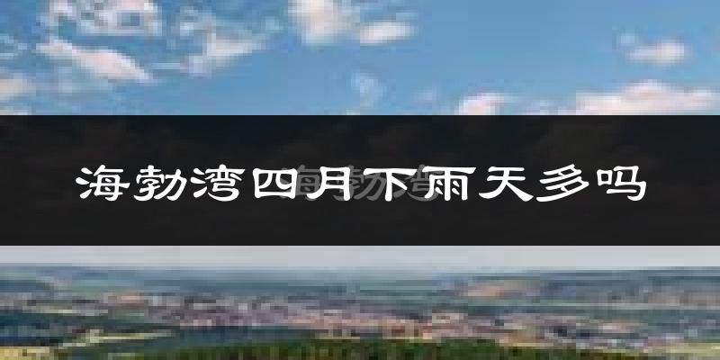 海勃湾四月下雨天多吗?海勃湾4月份降雨量多少?