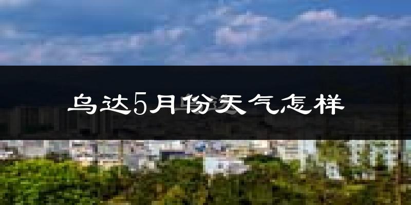 乌达5月份天气怎样?乌达五月冷吗?