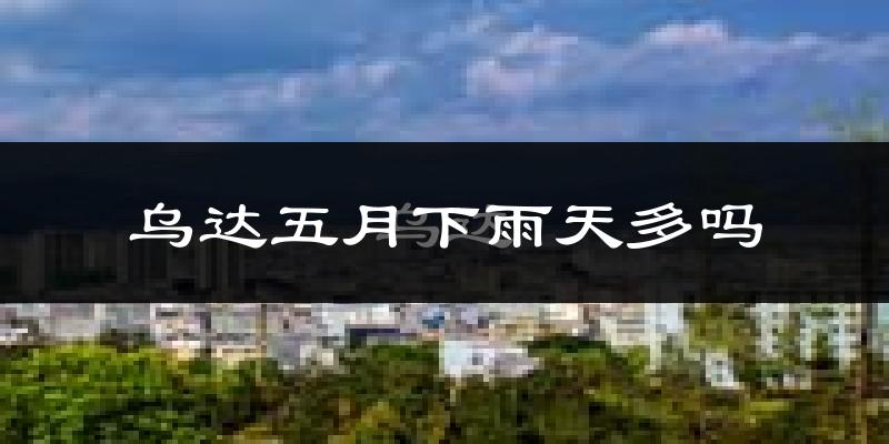 乌达五月下雨天多吗?乌达5月份降雨量多少?