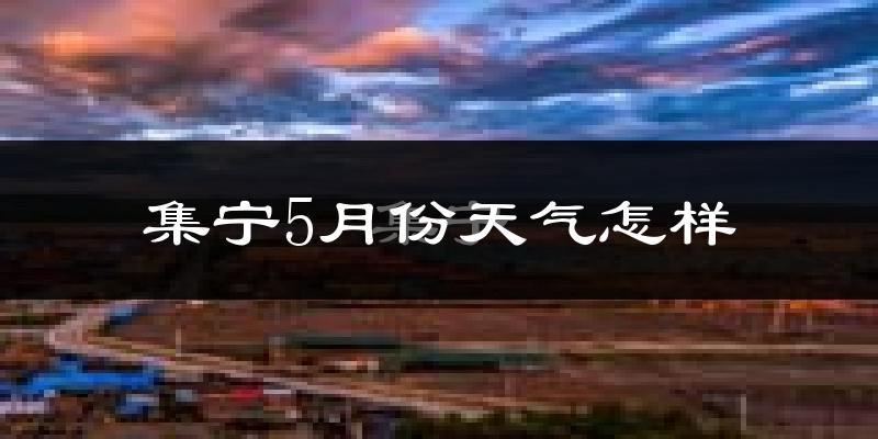 集宁5月份天气怎样?集宁五月冷吗?