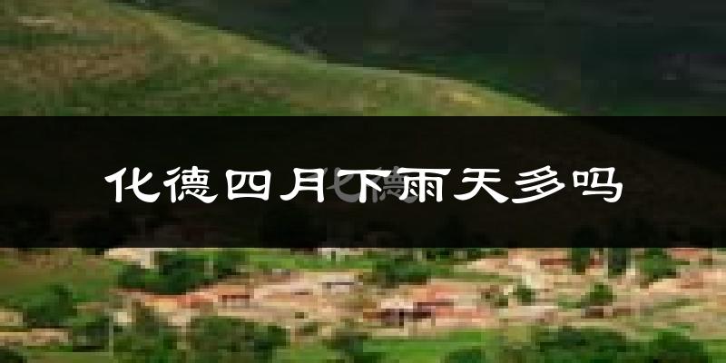 化德四月下雨天多吗?化德4月份降雨量多少?