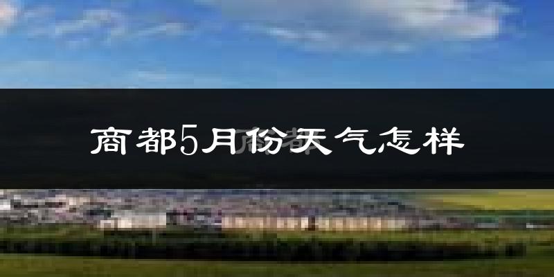 商都县5月份天气如何?很冷还是热?