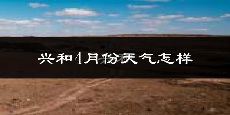 兴和县4月份天气如何?冷吗?