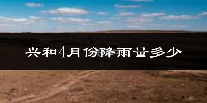 兴和4月份降雨量多少?兴和四月下雨多吗?