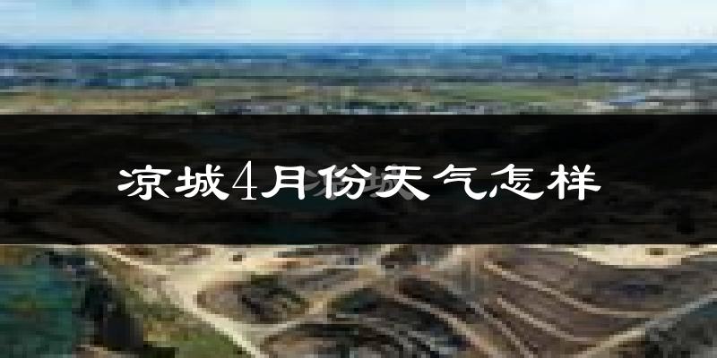 凉城县4月份天气如何?冷热情况怎么样?