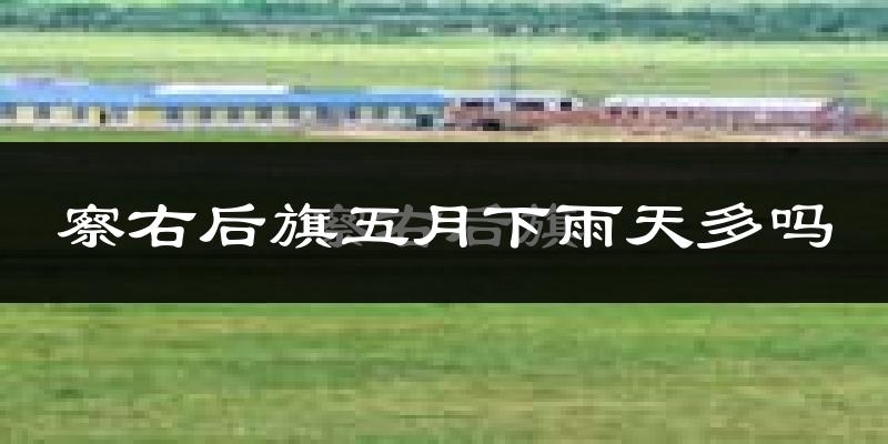 察右后旗五月下雨天多吗?察右后旗5月份降雨量多少?