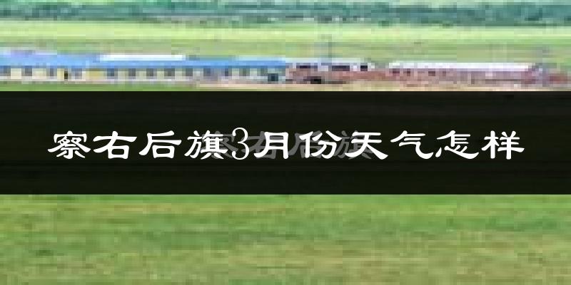 察哈尔右翼后旗3月份天气如何?还冷吗?