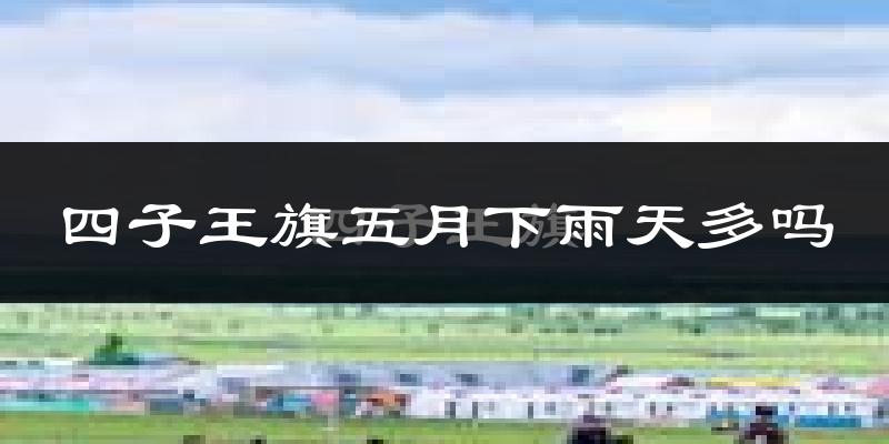 四子王旗五月下雨天多吗?四子王旗5月份降雨量多少?