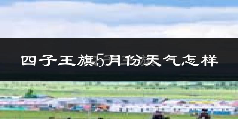 四子王旗5月份天气如何?很冷还是很热?