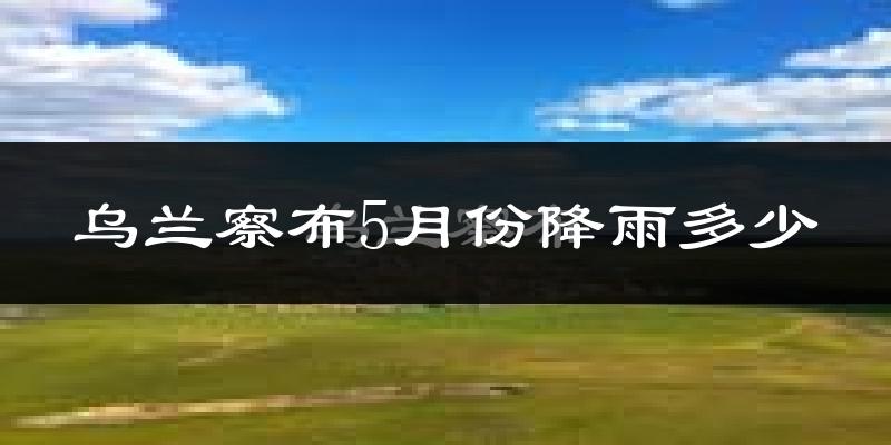 乌兰察布5月份降雨多少?
