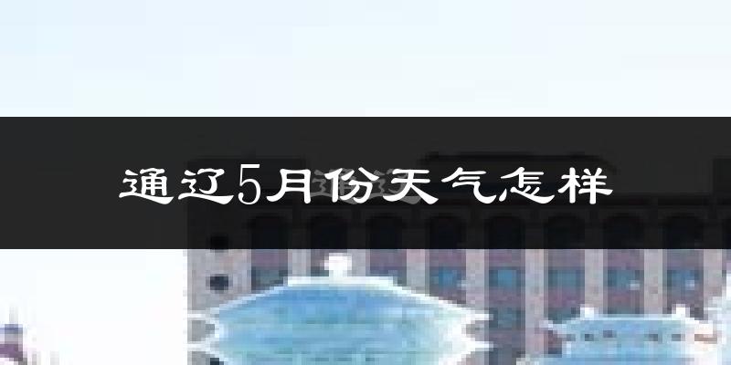 通辽5月份天气如何?很热吗?