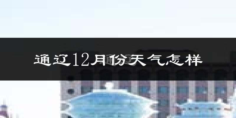 通辽12月份天气怎样?通辽十二月冷不冷?