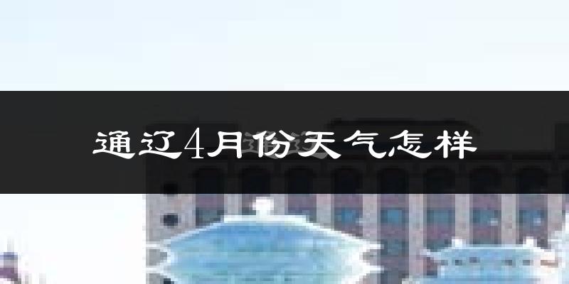 通辽市4月份天气如何?冷热变化大吗?