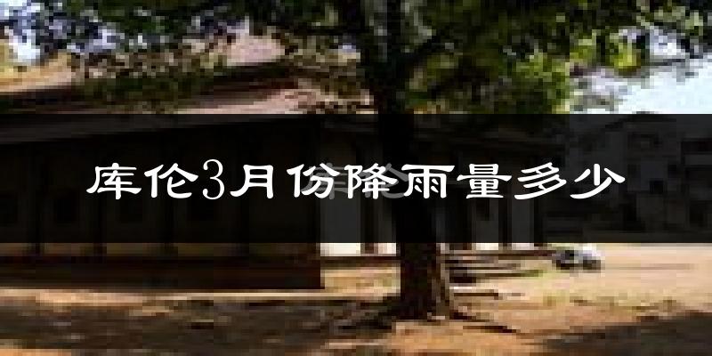库伦3月份降雨量多少?库伦三月下雨多吗?
