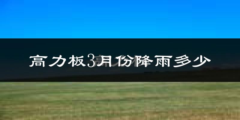 高力板3月份降雨多少?