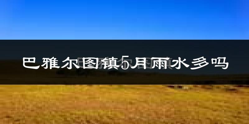巴雅尔图镇5月雨水多吗?