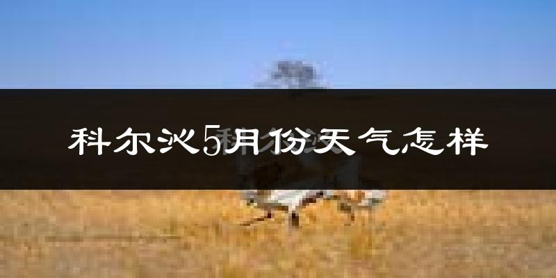 科尔沁5月份天气怎样?科尔沁五月冷不冷?