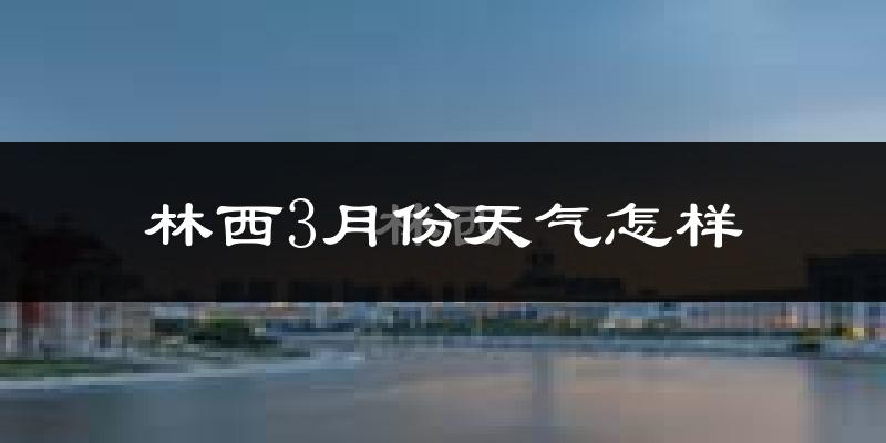 林西县3月份天气如何?还冷吗?