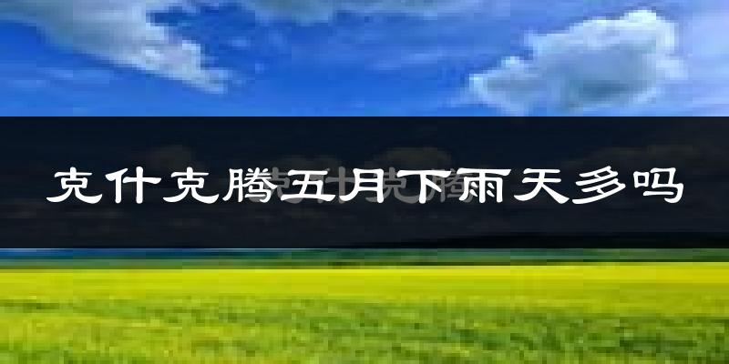 克什克腾五月下雨天多吗?克什克腾5月份降雨量多少?