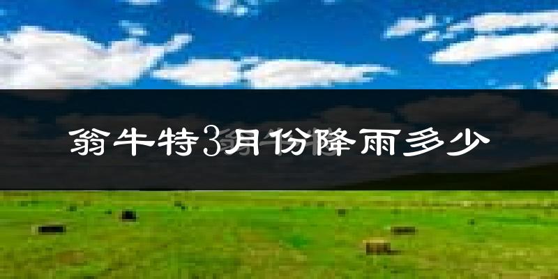 翁牛特3月份降雨多少?