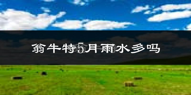 翁牛特5月雨水多吗?