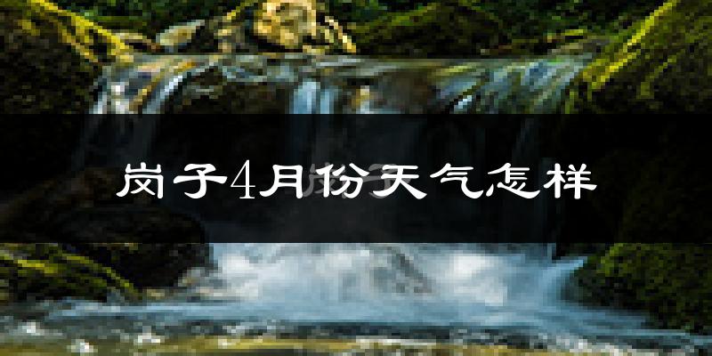 岗子满族乡4月份天气如何?冷吗?