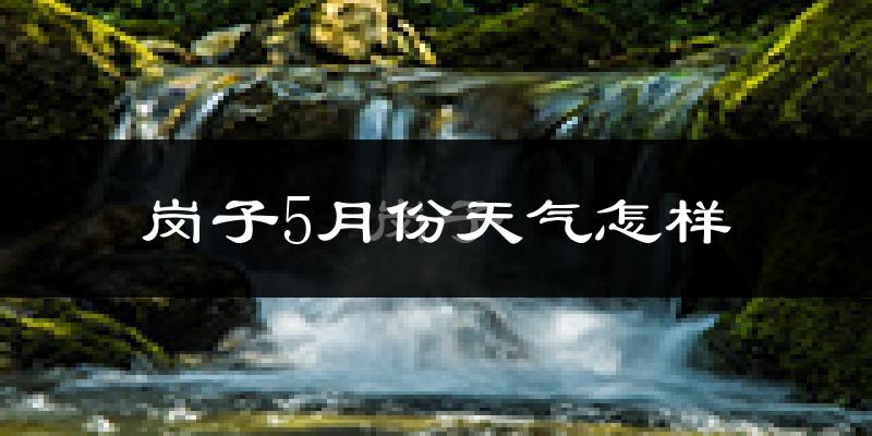 岗子满族乡5月份天气如何?很热吗?