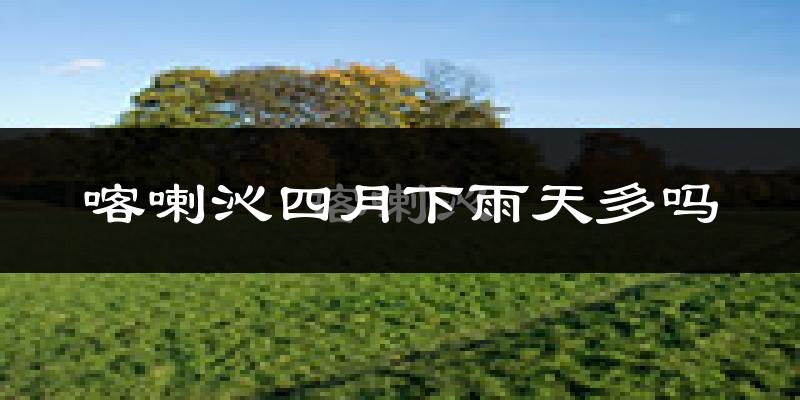 喀喇沁四月下雨天多吗?喀喇沁4月份降雨量多少?