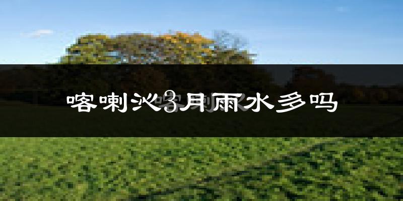 喀喇沁3月雨水多吗?