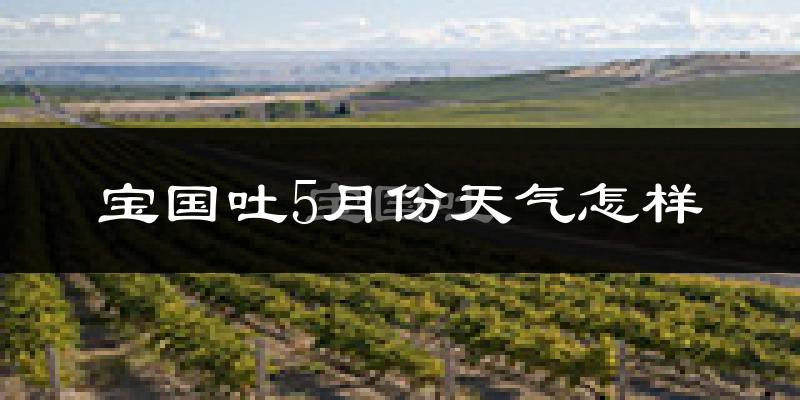 宝国吐乡5月份天气如何?很热吗?