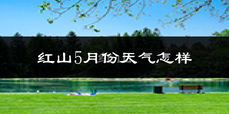 红山5月份天气怎样?红山五月冷不冷?