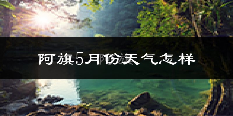 阿鲁科尔沁旗5月天气如何?会很热吗?
