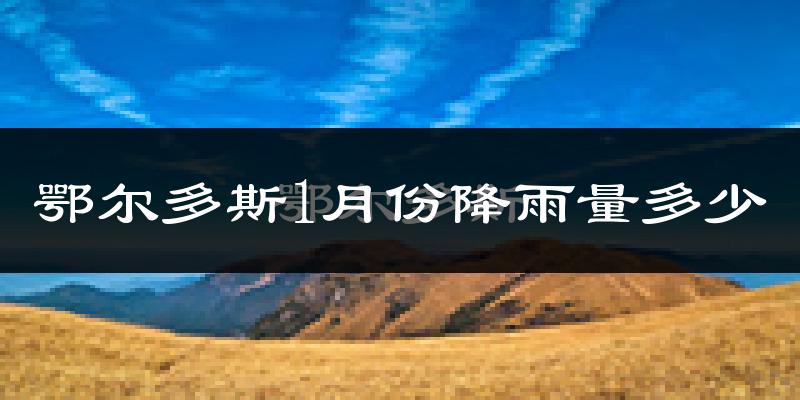 鄂尔多斯1月份降雨量多少?鄂尔多斯一月下雨多吗?