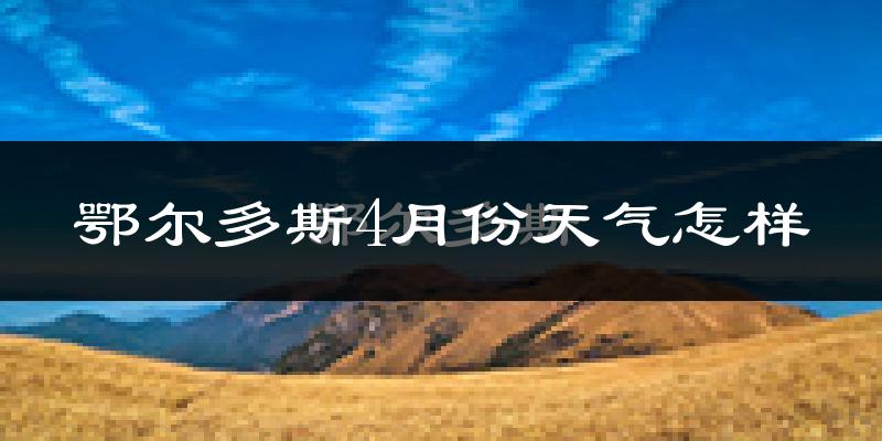 鄂尔多斯市4月份天气如何?冷热情况怎么样?