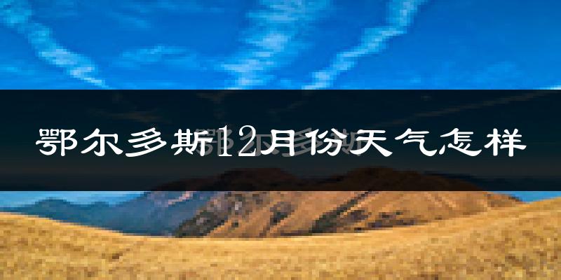 鄂尔多斯12月份天气怎样?鄂尔多斯十二月冷吗?