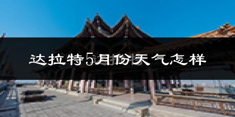 达拉特旗5月份天气如何?会很热吗?