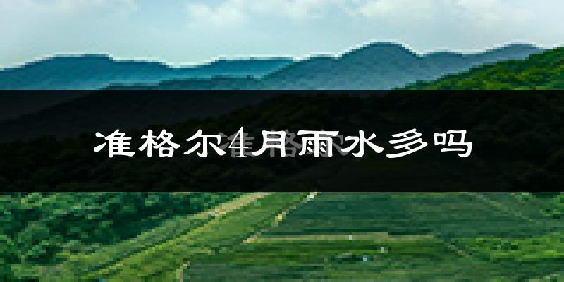 准格尔4月雨水多吗?