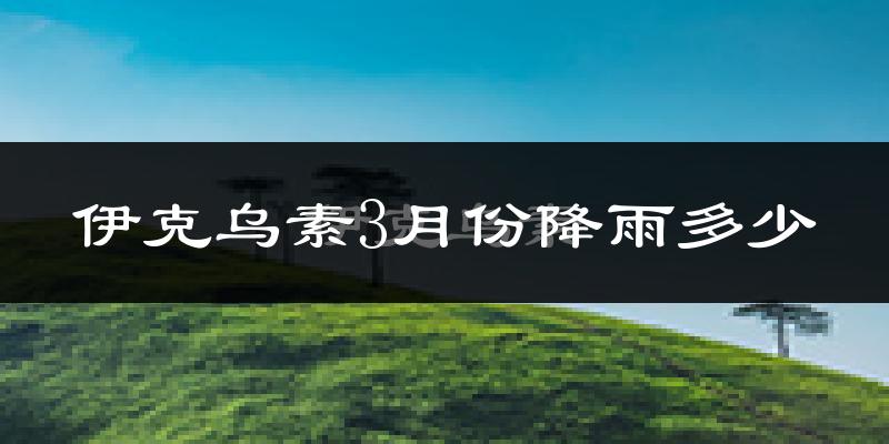 伊克乌素3月份降雨多少?