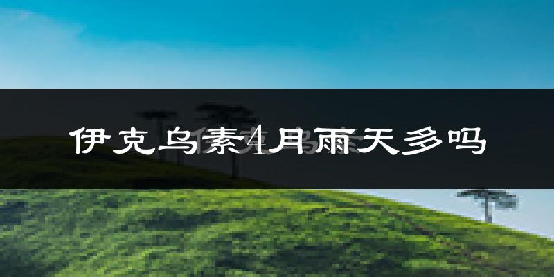 伊克乌素4月雨天多吗?