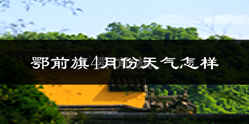鄂托克前旗4月份天气如何?冷热变化大吗?